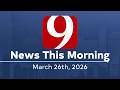News 9 This Morning Full Newscast March 26 2026