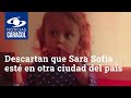 Descartan que Sara Sofía esté en otra ciudad del país