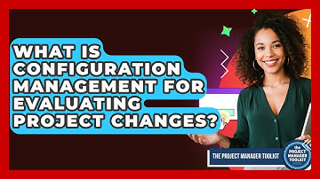 What Is Configuration Management For Evaluating Project Changes? - The Project Manager Toolkit