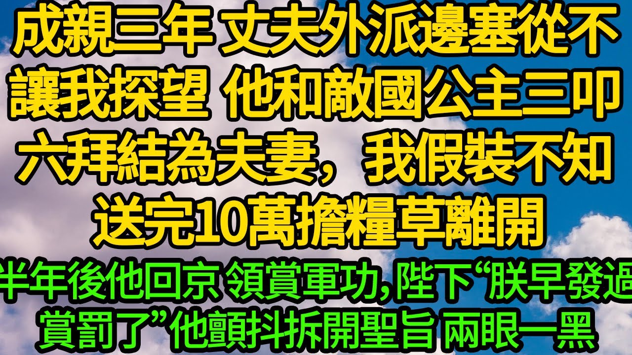 成親三年 丈夫外派邊塞從不讓我探望。他和敵國公主三叩六拜皆為夫妻，我假裝不知 送完10萬擔糧草離開。半年後他回京 領賞軍功，陛下“朕早發過賞罰了”他顫抖拆開聖旨 兩眼一黑