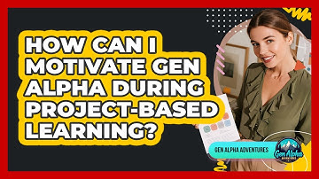 How Can I Motivate Gen Alpha During Project-based Learning? - Gen Alpha Adventures