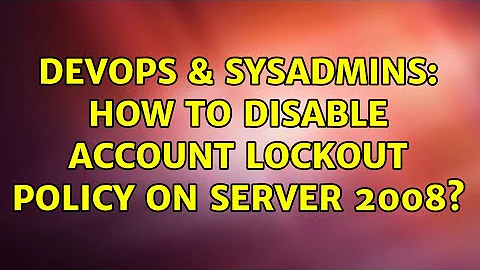 DevOps & SysAdmins: How to disable account lockout policy on server 2008?