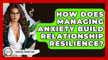 How Does Managing Anxiety Build Relationship Resilience? - Cognitive Therapy Hub