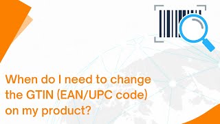 When do I need to change the GTIN (EAN/UPC code) on my product?