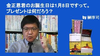 金正恩君のお誕生日は1月8日ですって。プレゼントは何だろう？　by榊淳司