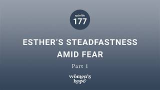 Ep. 177: Esther’s Steadfastness Amid Fear, Part One | Women’s Hope