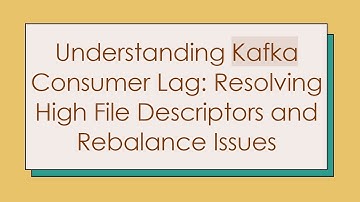 Understanding Kafka Consumer Lag: Resolving High File Descriptors and Rebalance Issues