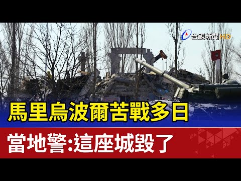 馬里烏波爾苦戰多日 當地警:這座城毀了