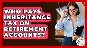 Who Pays Inheritance Tax On Retirement Accounts? - Get Retirement Help