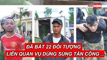 Đã bắt 22 đối tượng liên quan vụ dùng súng tấn công trụ sở xã tại Đắk Lắk | Báo Người Lao Động