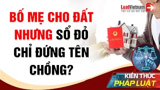 Bố Mẹ Chồng Tặng Cho Đất Nhưng Sổ Đỏ Chỉ Đứng Tên Chồng | LuatVietnam