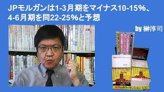 JPモルガンは1 3月期をマイナス10 15％、4 6月期を同22 25％と予想　by榊淳司