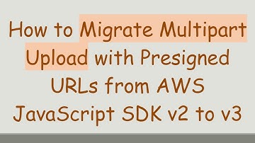How to Migrate Multipart Upload with Presigned URLs from AWS JavaScript SDK v2 to v3