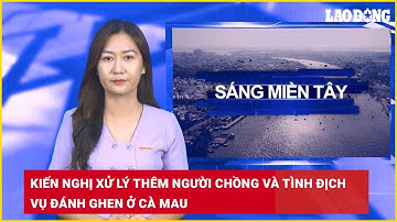Sáng Miền Tây 11.9: Kiến nghị xử lý thêm người chồng và tình địch vụ đánh ghen ở Cà Mau