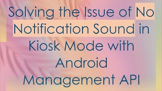 Solving the Issue of No Notification Sound in Kiosk Mode with Android Management API