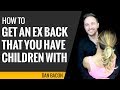 How to Get an Ex Back That You Have Children With - 6 Tips