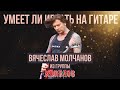 Умеет ли играть на гитаре Вячеслав Молчанов из группы Кипелов?