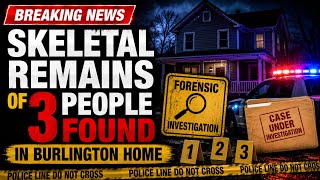 Skeletal Remains Of Three People Found Inside Burlington Home