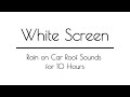 Rain on Car Roof Sounds WHITE SCREEN for Sleep &amp; Relaxation | 10 Hours | White Screen Rain Sounds