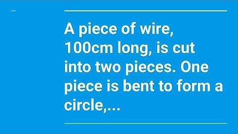 A piece of wire, 100 cm long, is cut into two pieces. One piece is bent to form a circle,...