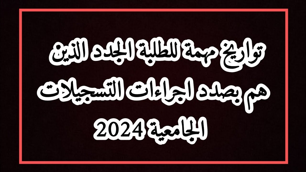 تواريخ مهمة للطلبة الجدد الذين هم بصدد اجراءات التسجيلات الجامعية 2024