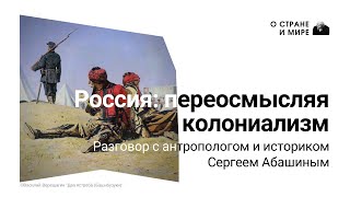 Россия: переосмысляя колониализм. Разговор с антропологом и историком Сергеем Абашиным.