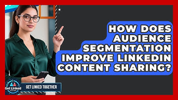 How Does Audience Segmentation Improve LinkedIn Content Sharing? - Get Linked Together