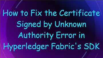 How to Fix the Certificate Signed by Unknown Authority Error in Hyperledger Fabric