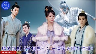 #杨紫 新剧《#长相思》：一次带火四个帅哥！#yangzi #ZhangWanyi #DengWei #TanJianci #DaiLuwa #WangHongyi