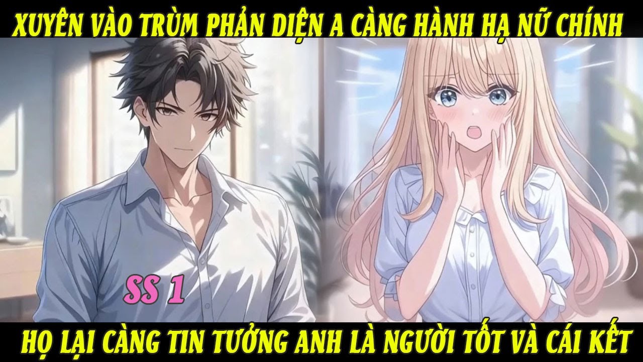 SS1 Xuyên Vào Trùm Phản Diện A Càng Hành Hạ Nữ Chính Họ Lại Càng Tin Tưởng A Là Người Tốt Và Cái Kết