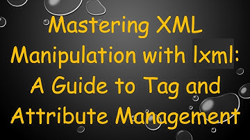Mastering XML Manipulation with lxml: A Guide to Tag and Attribute Management