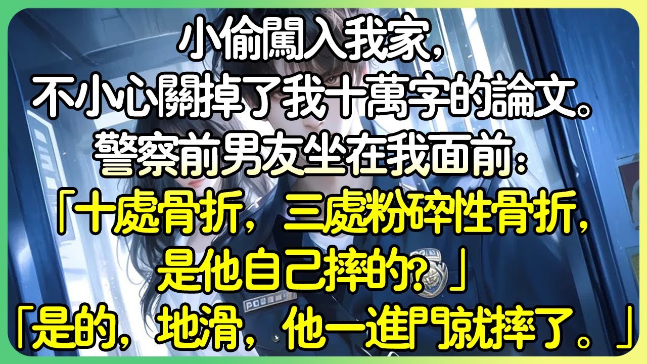 💕完結甜文現言 | 小偷闖入我家，不小心關掉了我十萬字的論文。警察前男友坐在我面前：「十處骨折，三處粉碎性骨折，是他自己摔的？」「是的，地滑，他一進門就摔了。」#薄荷听书