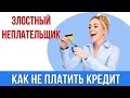 Как не платить кредит?Злостный неплательщик!!!