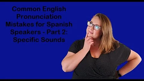 Common Pronunciation Mistakes for Spanish Speaking English Language Learners Part 2: Specific Sounds