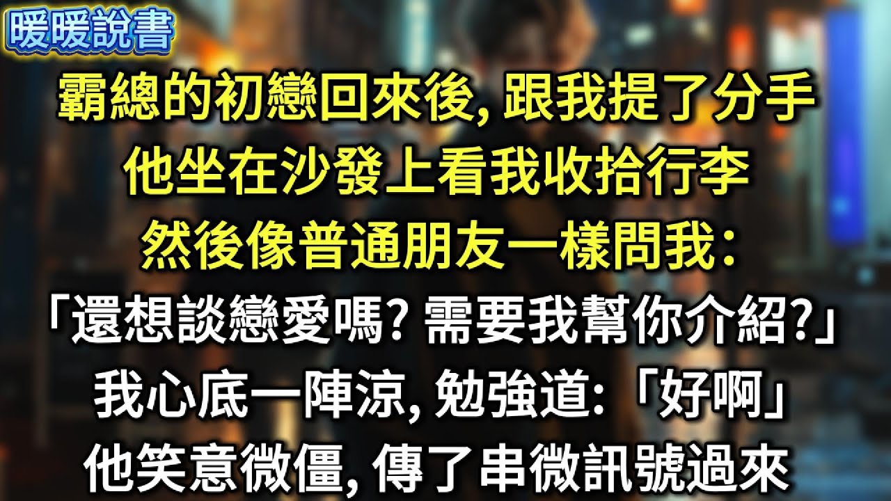 霸總的初戀回來後，跟我提了分手。他坐在沙發上看我收拾行李，然後像普通朋友一樣問我：「還想談戀愛嗎？需要我幫你介紹？」我心底一陣涼，勉強道：「好啊」他笑意微僵，傳了串微訊號過來