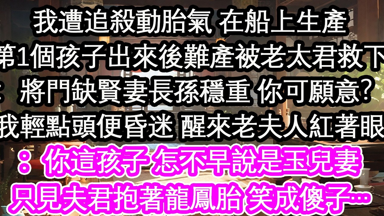 我遭追殺動胎氣 在船上生產第1個孩子出來後難產被老太君救下：將門缺賢妻長孫穩重 你可願意？我輕點頭便昏迷 醒來老夫人紅著眼：你這孩子 怎不早說是玉兒妻只見夫君抱著龍鳳胎 笑成傻子…【花開】【愛情】