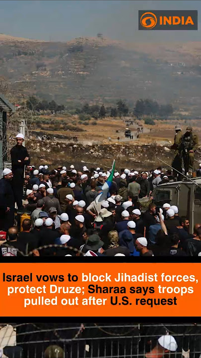 Israel vows to block Jihadist forces, protect Druze; Sharaa says troops pulled out after US request