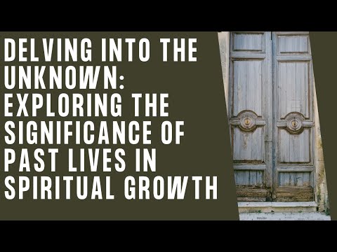 Delving Into the Unknown: Exploring the Significance of Past Lives in Spiritual Growth