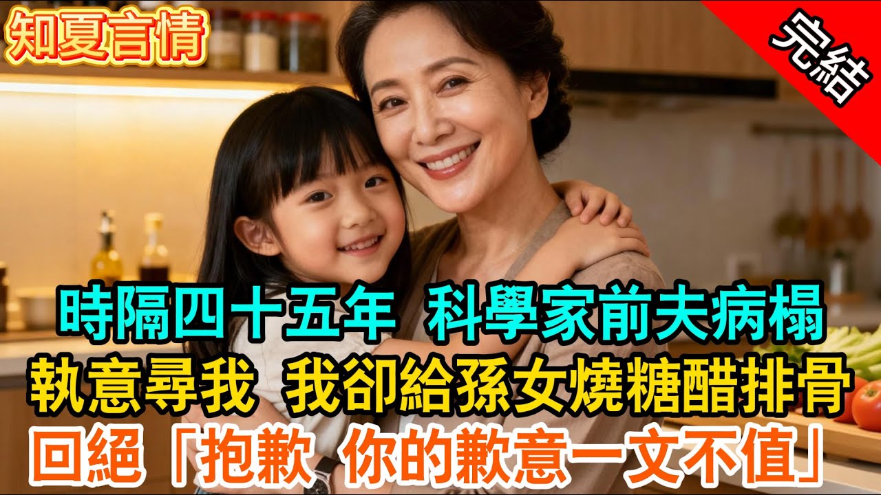 【言情】時隔四十五年 科學家前夫病榻，執意尋我 我卻給孫女燒糖醋排骨回絕「抱歉 你的歉意一文不值」