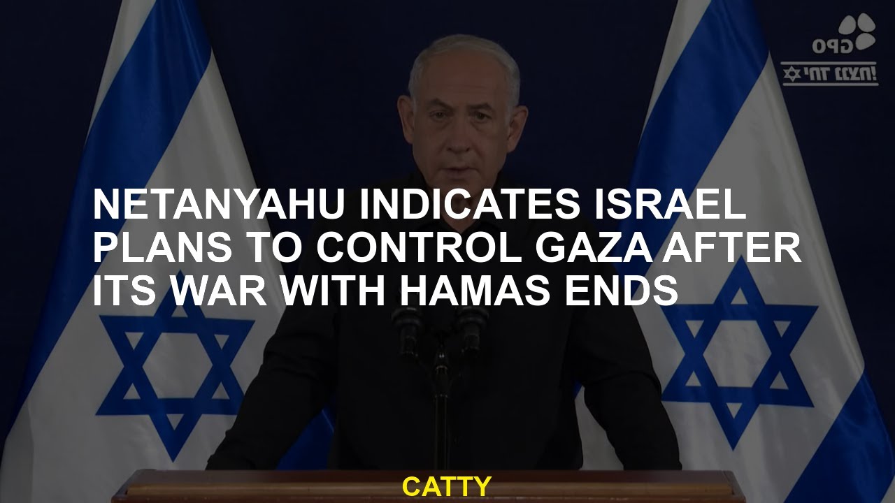 Netanyahu indicates Israel plans to control Gaza after its war with Hamas ends