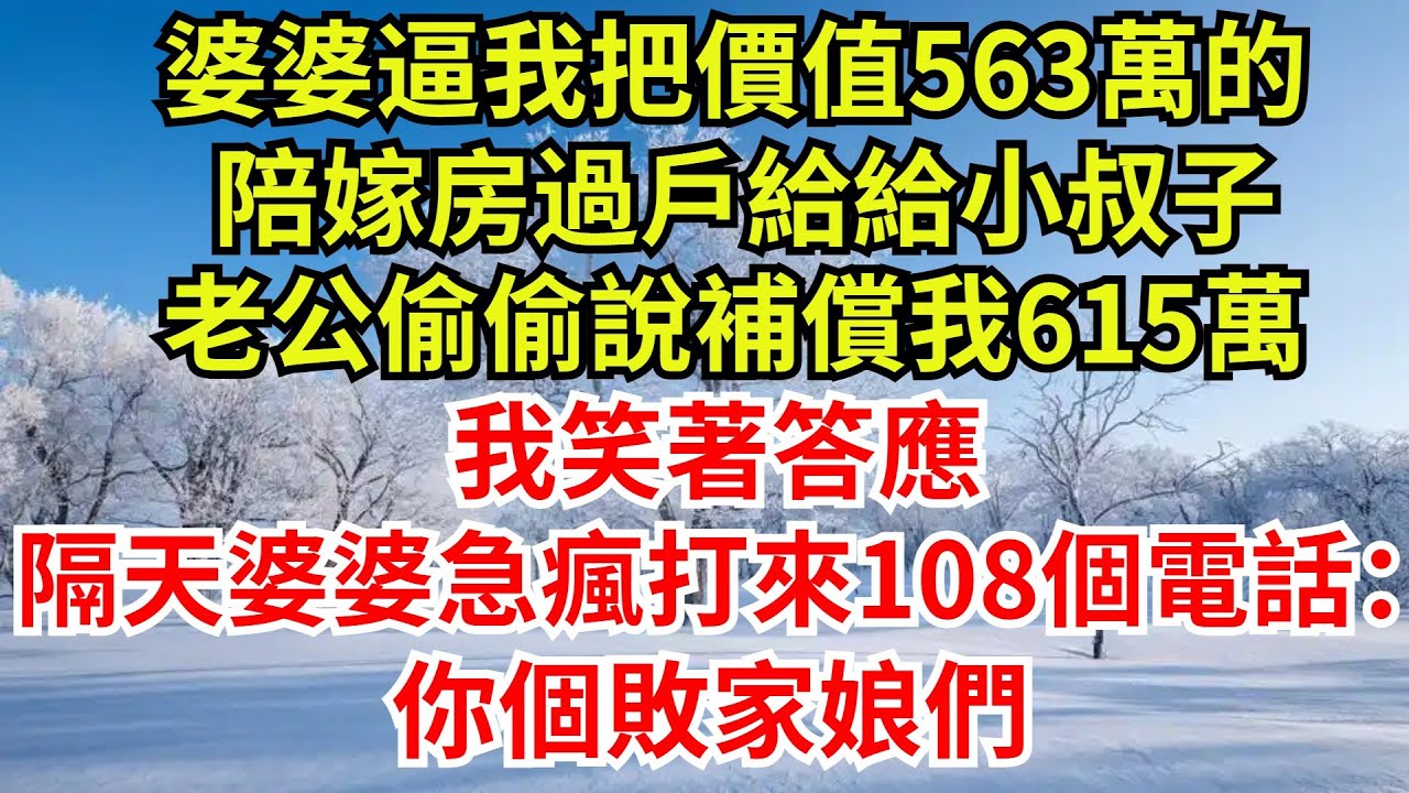 婆婆逼我把價值563萬的，陪嫁房過戶給給小叔子，老公偷偷說補償我615萬，我笑著答應，隔天婆婆急瘋打來108個電話：你個敗家娘們【檐下故事會】