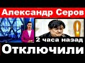 Певец Александр Серов / Отключили / Александр Серов последние новости,Серов новости.