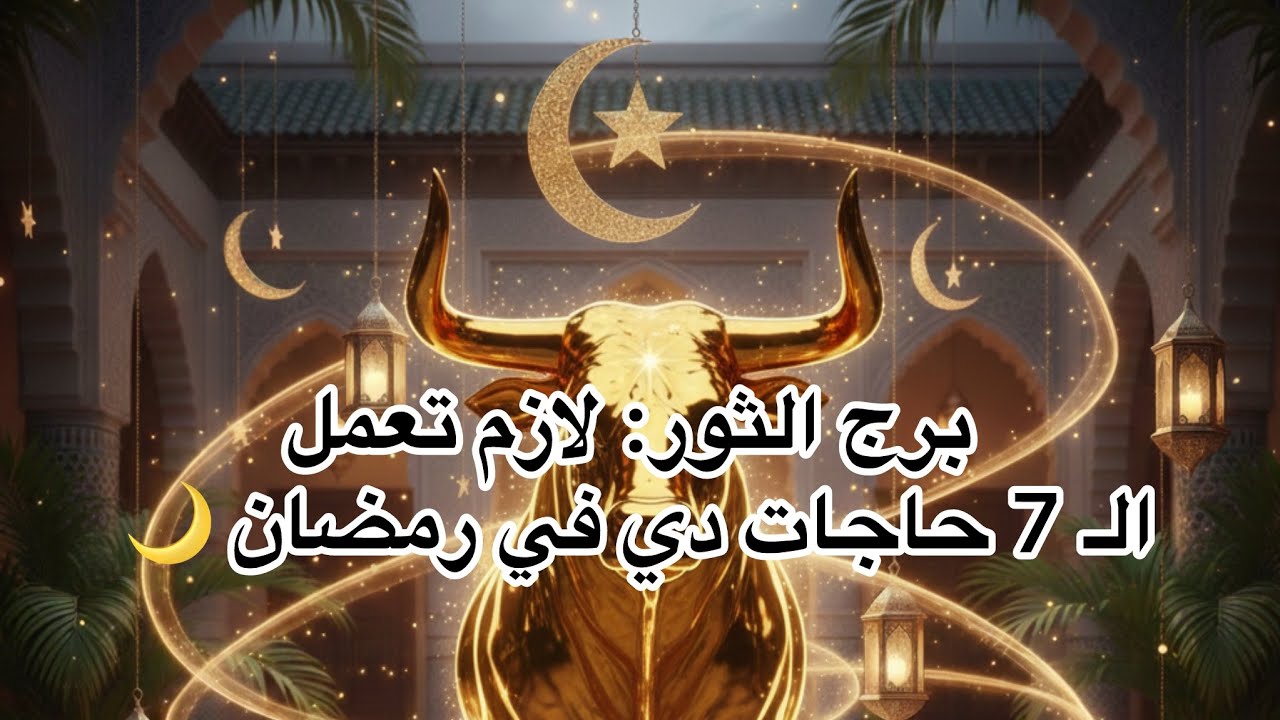 برج الثور لازم تعمل الـ 7 حاجات دي في رمضان 🌙