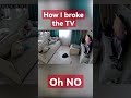 How I broke the TV. OH NO