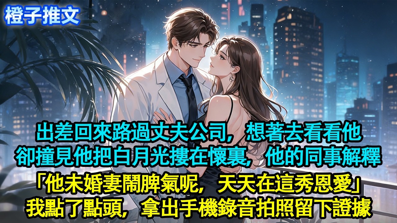 出差回來路過丈夫公司，想著去看看他卻撞見他把白月光摟在懷裏，他的同事解釋「他未婚妻鬧脾氣呢，天天在這秀恩愛」我點了點頭，拿出手機錄音拍照留下證據#追妻火葬場 #情感 #一口氣看完 #橙子推文 #故事