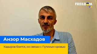 Кадыров боится. Он связан с Путиным кровью – АНЗОР МАСХАДОВ