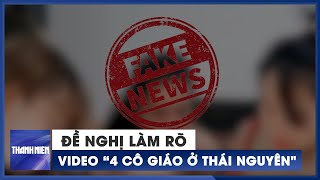 Đề Nghị Công An Điều Tra Làm Rõ Video 4 Cô Giáo Ở Thái Nguyên Thác Loạn