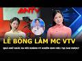 Lê Bống làm MC VTV, quá khứ khác xa với Khánh Vy khiến CĐM hỏi: Tại sao được?