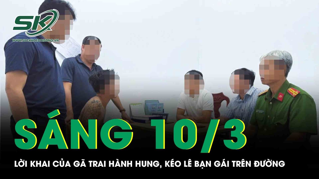 Sáng 10/3: Lời khai của gã trai hành hung rồi kéo lê bạn gái trên đường, bất ngờ nguồn cơn vụ việc