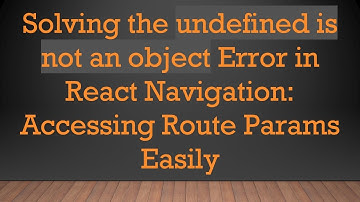 Solving the undefined is not an object Error in React Navigation: Accessing Route Params Easily
